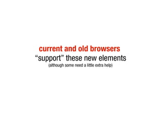 current and old browsers
“support” these new elements
    (although some need a little extra help)
 