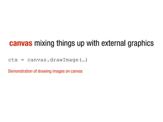 canvas mixing things up with external graphics
ctx = canvas.drawImage(…)

Demonstration of drawing images on canvas
 