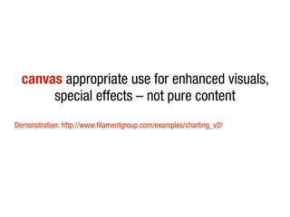 canvas appropriate use for enhanced visuals,
       special effects – not pure content
Demonstration: http://www.filamentgroup.com/examples/charting_v2/
 