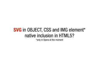 SVG in OBJECT, CSS and IMG element*
     native inclusion in HTML5?
          *only in Opera at the moment
 