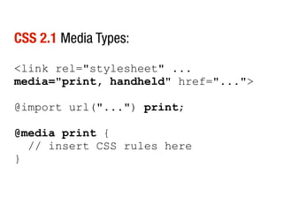 CSS 2.1 Media Types:

<link rel="stylesheet" ...
media="print, handheld" href="...">

@import url("...") print;

@media print {
  // insert CSS rules here
}
 