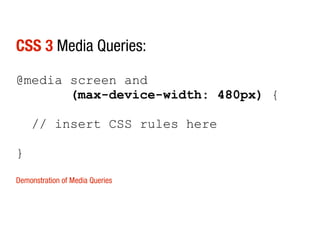 CSS 3 Media Queries:

@media screen and
       (max-device-width: 480px) {

    // insert CSS rules here

}

Demonstration of Media Queries
 