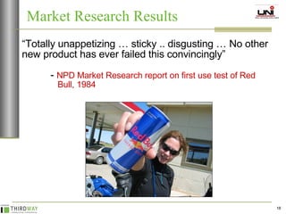 “ Totally unappetizing … sticky .. disgusting … No other new product has ever failed this convincingly”  -  NPD Market Research report on first use test of Red    Bull, 1984 Market Research Results 