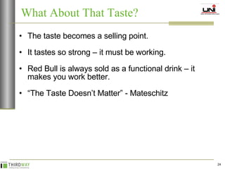 The taste becomes a selling point. It tastes so strong – it must be working. Red Bull is always sold as a functional drink – it makes you work better. “ The Taste Doesn’t Matter” - Mateschitz What About That Taste? 