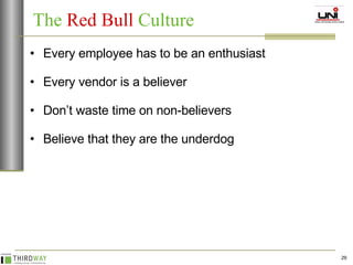 Every employee has to be an enthusiast Every vendor is a believer Don’t waste time on non-believers Believe that they are the underdog The  Red Bull  Culture 