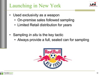Used exclusivity as a weapon On-premise sales followed sampling Limited Retail distribution for years Sampling  in situ  is the key tactic Always provide a full, sealed can for sampling Launching in New York 