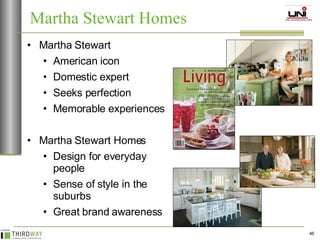 Martha Stewart American icon Domestic expert Seeks perfection Memorable experiences Martha Stewart Homes Design for everyday people  Sense of style in the suburbs Great brand awareness Martha Stewart Homes 