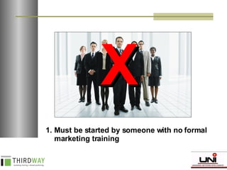 X Must be started by someone with no formal marketing training 