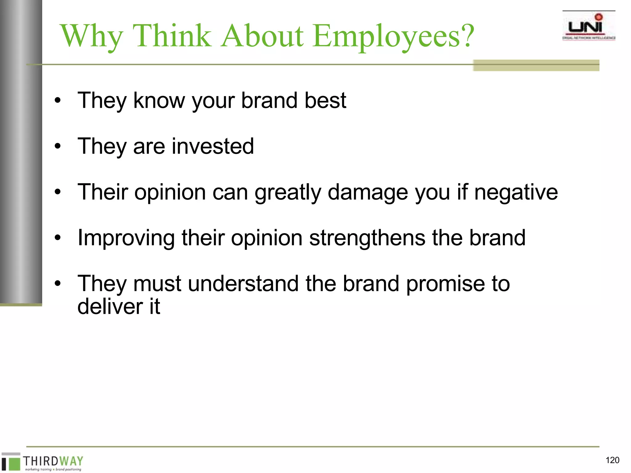 They know your brand best They are invested Their opinion can greatly damage you if negative Improving their opinion strengthens the brand They must understand the brand promise to deliver it Why Think About Employees? 