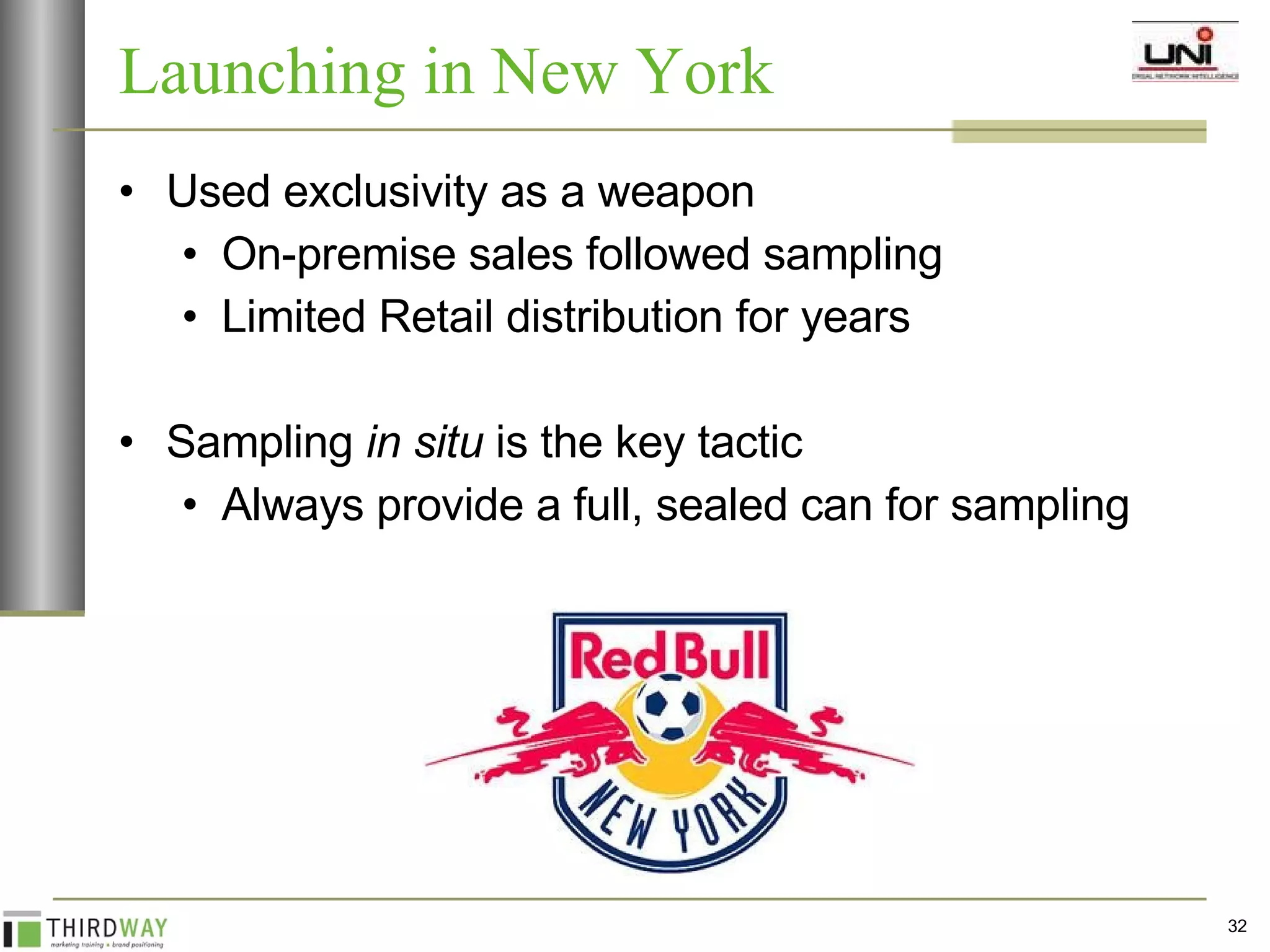 Used exclusivity as a weapon On-premise sales followed sampling Limited Retail distribution for years Sampling  in situ  is the key tactic Always provide a full, sealed can for sampling Launching in New York 
