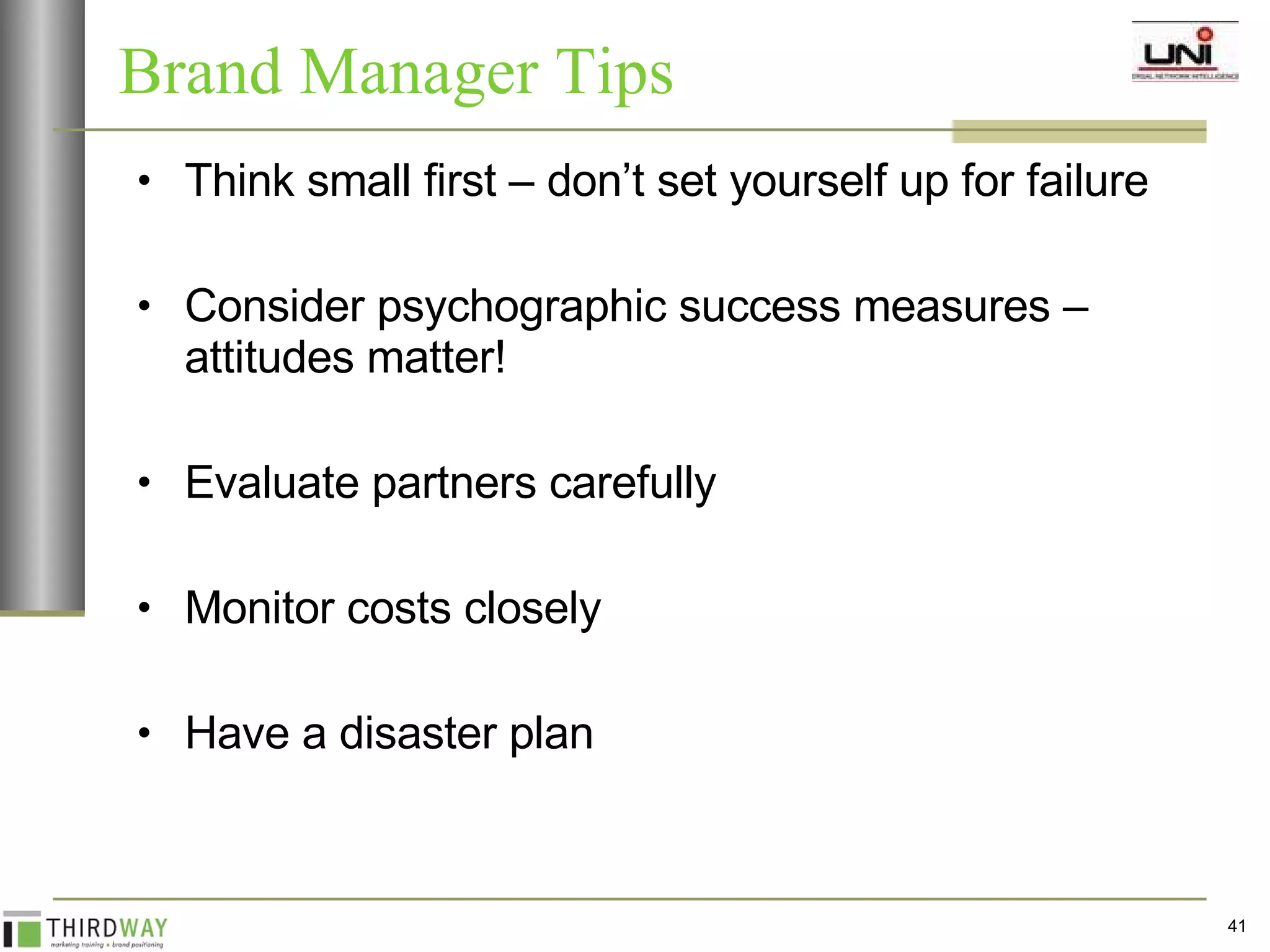 Brand Manager Tips Think small first – don’t set yourself up for failure Consider psychographic success measures – attitudes matter! Evaluate partners carefully Monitor costs closely Have a disaster plan 