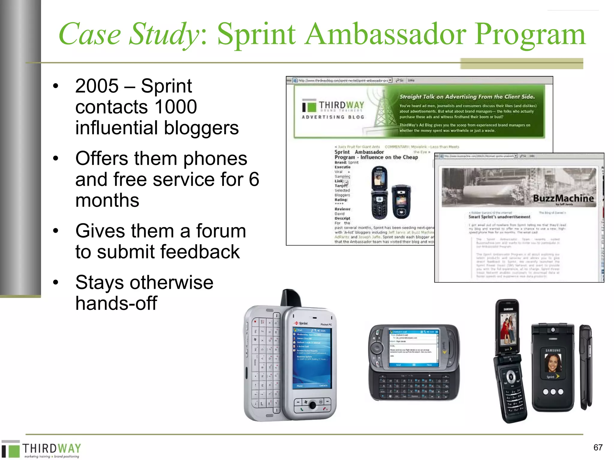 2005 – Sprint contacts 1000 influential bloggers Offers them phones and free service for 6 months  Gives them a forum to submit feedback Stays otherwise hands-off Case Study : Sprint Ambassador Program  