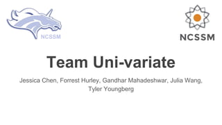 Team Uni-variate
Jessica Chen, Forrest Hurley, Gandhar Mahadeshwar, Julia Wang,
Tyler Youngberg
NCSSM
 