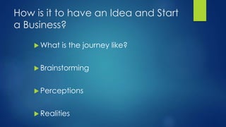 How is it to have an Idea and Start
a Business?
 What is the journey like?
 Brainstorming
 Perceptions
 Realities
 