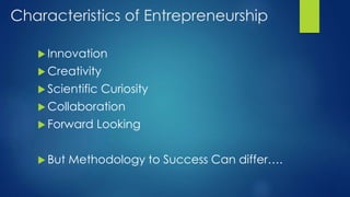 Characteristics of Entrepreneurship
 Innovation
 Creativity
 Scientific Curiosity
 Collaboration
 Forward Looking
 But Methodology to Success Can differ….
 