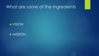 What are some of the Ingredients
 VISION
 MISSION
 