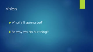 Vision
 What is it gonna be?
 So why we do our thing?
 
