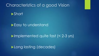 Characteristics of a good Vision
Short
Easy to understand
Implemented quite fast (< 2-3 yrs)
Long lasting (decades)
 