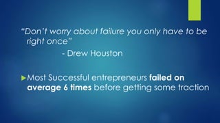 “Don’t worry about failure you only have to be
right once”
- Drew Houston
Most Successful entrepreneurs failed on
average 6 times before getting some traction
 