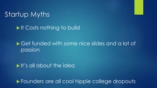 Startup Myths
 It Costs nothing to build
 Get funded with some nice slides and a lot of
passion
 It’s all about the idea
 Founders are all cool hippie college dropouts
 