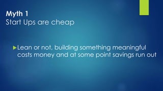 Myth 1
Start Ups are cheap
Lean or not, building something meaningful
costs money and at some point savings run out
 