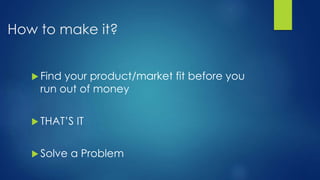 How to make it?
 Find your product/market fit before you
run out of money
 THAT’S IT
 Solve a Problem
 