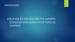 Motorola
Burned $5.000.000.000 For satellite-
based phone system that nobody
wanted
 
