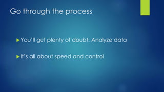 Go through the process
 You’ll get plenty of doubt: Analyze data
 It’s all about speed and control
 