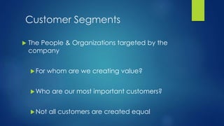 Customer Segments
 The People & Organizations targeted by the
company
For whom are we creating value?
Who are our most important customers?
Not all customers are created equal
 