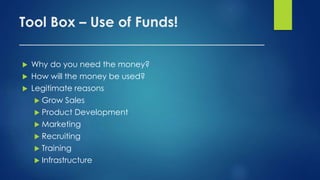 Tool Box – Use of Funds!
___________________________________
 Why do you need the money?
 How will the money be used?
 Legitimate reasons
 Grow Sales
 Product Development
 Marketing
 Recruiting
 Training
 Infrastructure
 