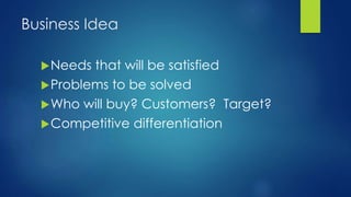 Business Idea
Needs that will be satisfied
Problems to be solved
Who will buy? Customers? Target?
Competitive differentiation
 