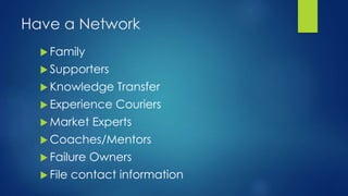 Have a Network
 Family
 Supporters
 Knowledge Transfer
 Experience Couriers
 Market Experts
 Coaches/Mentors
 Failure Owners
 File contact information
 