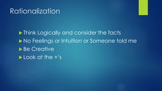 Rationalization
 Think Logically and consider the facts
 No Feelings or Intuition or Someone told me
 Be Creative
 Look at the +’s
 