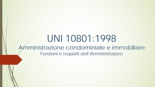 UNI 10801:1998
Amministrazione condominiale e immobiliare
Funzioni e requisiti dell’Amministratore
 
