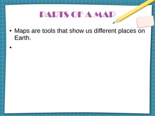 PARTS OF A MAP
● Maps are tools that show us different places on
Earth.
●
 