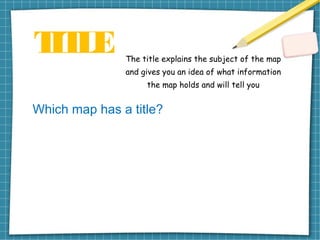 TITLE The title explains the subject of the map
and gives you an idea of what information
the map holds and will tell you
Which map has a title?
 