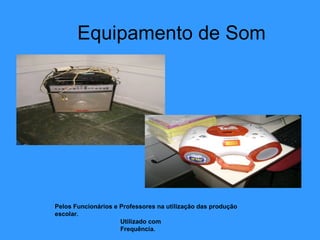 Equipamento de Som Pelos Funcionários e Professores na utilização das produção escolar. Utilizado com Frequência. 
