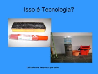 Isso é Tecnologia? Utilizado com frequência por todos. 
