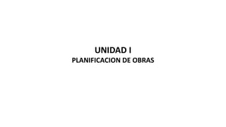 UNIDAD I
PLANIFICACION DE OBRAS
 