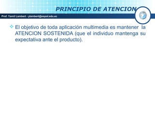 PRINCIPIO DE ATENCION
Prof. Yamil Lambert - ylambert@espol.edu.ec



       El objetivo de toda aplicación multimedia es mantener la
        ATENCION SOSTENIDA (que el individuo mantenga su
        expectativa ante el producto).
 