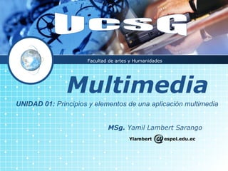 Facultad de artes y Humanidades




               Multimedia
UNIDAD 01: Principios y elementos de una aplicación multimedia


                             MSg. Yamil Lambert Sarango
                                      Ylambert         espol.edu.ec
 