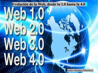 Evolución de la Web, desde la 1.0 hasta la 4.0
Pedro Medina Martinez
 