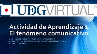 Actividad de Aprendizaje 1.
El fenómeno comunicativo
CHRISTIAN SAMUEL PANDURO HERNANDEZ
CONCEPTUALIZACIÓN DE LOS FUNDAMENTOS DE LA
COMPUTACIÓN
 