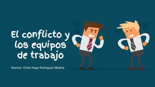 El conflicto y
los equipos
de trabajo
Alumno: Víctor Hugo Rodríguez Medina
 