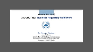 Goods Act 1930
21COM2T453: Business Regulatory Framework
Dr. Neerupa Chauhan
Asst. Professor
Kristu Jayanti College, Autonomous
(Reaccredited A++ Grade by NAAC with CGPA 3.78/4)
Bengaluru – 560077, India
 