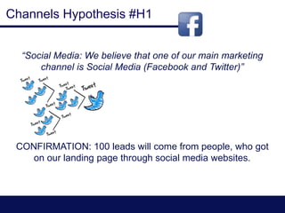 Channels Hypothesis #H1
“Social Media: We believe that one of our main marketing
channel is Social Media (Facebook and Twitter)”
CONFIRMATION: 100 leads will come from people, who got
on our landing page through social media websites.
 