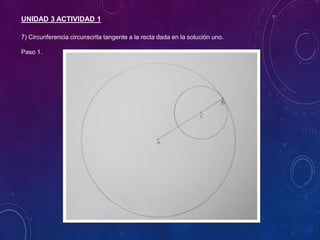 UNIDAD 3 ACTIVIDAD 1
7) Circunferencia circunscrita tangente a la recta dada en la solución uno.
Paso 1.
 