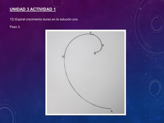 UNIDAD 3 ACTIVIDAD 1
12) Espiral crecimiento áureo en la solución uno.
Paso 3.
 