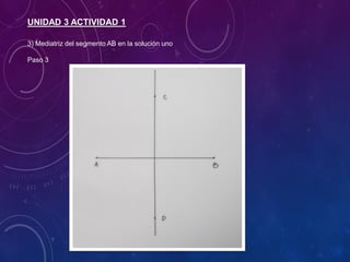 UNIDAD 3 ACTIVIDAD 1
3) Mediatriz del segmento AB en la solución uno
Paso 3
 