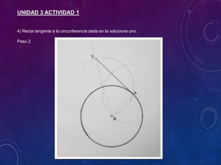 UNIDAD 3 ACTIVIDAD 1
4) Recta tangente a la circunferencia dada en la solucione uno.
Paso 2
 